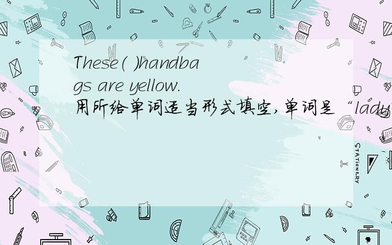 These（ ）handbags are yellow.用所给单词适当形式填空,单词是“lady”