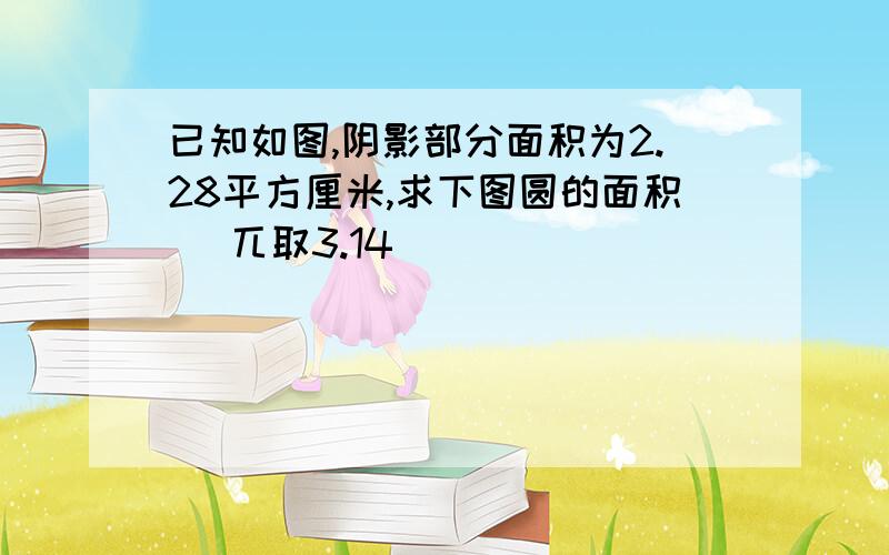 已知如图,阴影部分面积为2.28平方厘米,求下图圆的面积 （兀取3.14）