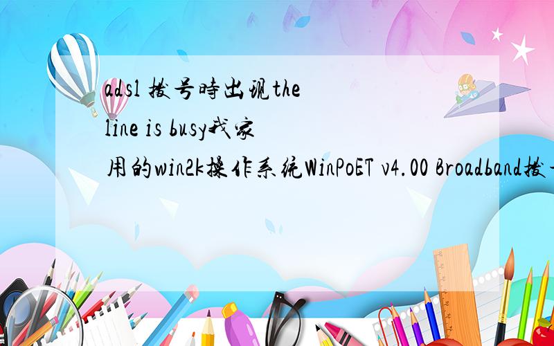 adsl 拨号时出现the line is busy我家用的win2k操作系统WinPoET v4.00 Broadband拨号工具大概有30%出现the line is busy只能重启,请问有什么办法避免?