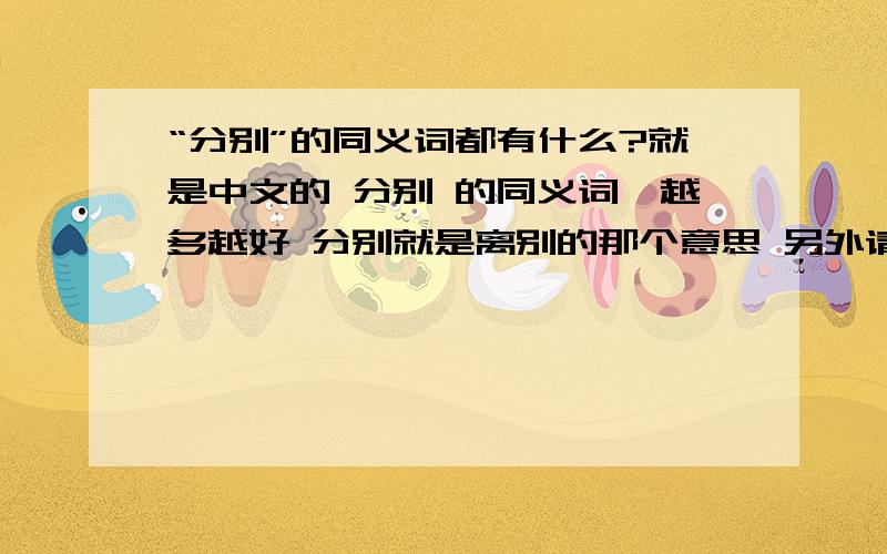 “分别”的同义词都有什么?就是中文的 分别 的同义词,越多越好 分别就是离别的那个意思 另外请问有没有后面的那个字不是“别”的呢？