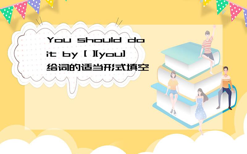 You should do it by [ ][you]给词的适当形式填空