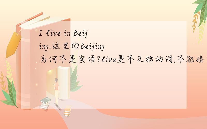 I live in Beijing.这里的Beijing为何不是宾语?live是不及物动词,不能接宾语,加上介词in不是可以接宾语了吗?可为何说in beijing做定点状语?