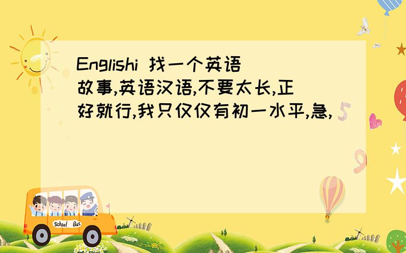 Englishi 找一个英语故事,英语汉语,不要太长,正好就行,我只仅仅有初一水平,急,