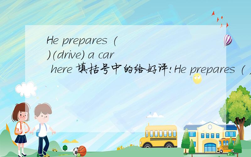 He prepares ( )(drive) a car here 填括号中的给好评!He prepares ( )(drive) a car here 填括号中的给好评!