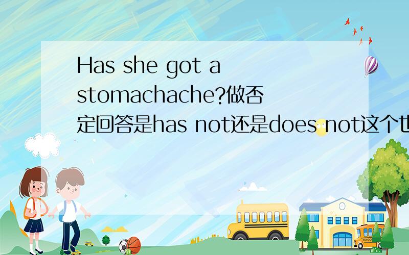 Has she got a stomachache?做否定回答是has not还是does not这个也是用什么提问用什么词回答吗?