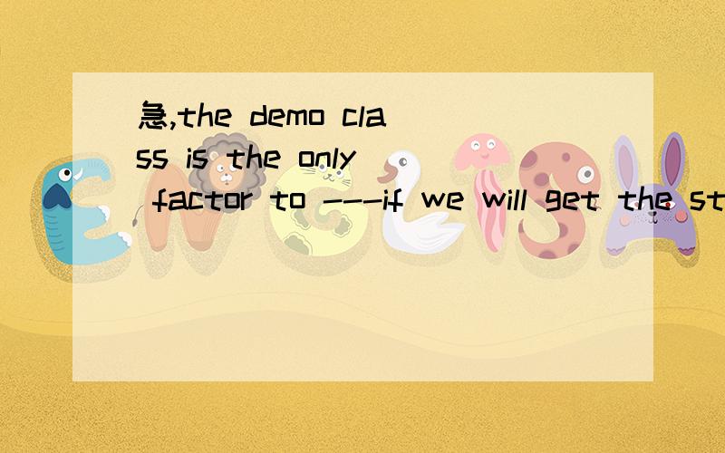 急,the demo class is the only factor to ---if we will get the student.横线处填什么?我想说决定,但是 deceide听着好像不大对劲啊.这个“决定”该用哪个词语啊demo class 是决定我们能否得到学生的关键