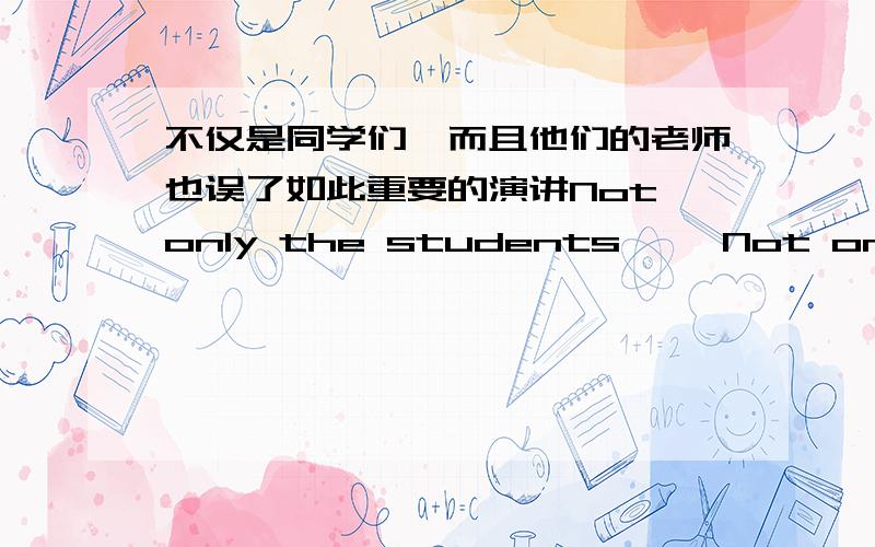 不仅是同学们,而且他们的老师也误了如此重要的演讲Not only the students ……Not only the students but also their teacher __________________ already.不是他就是你够幸运去法国深造______________ to go to France _______