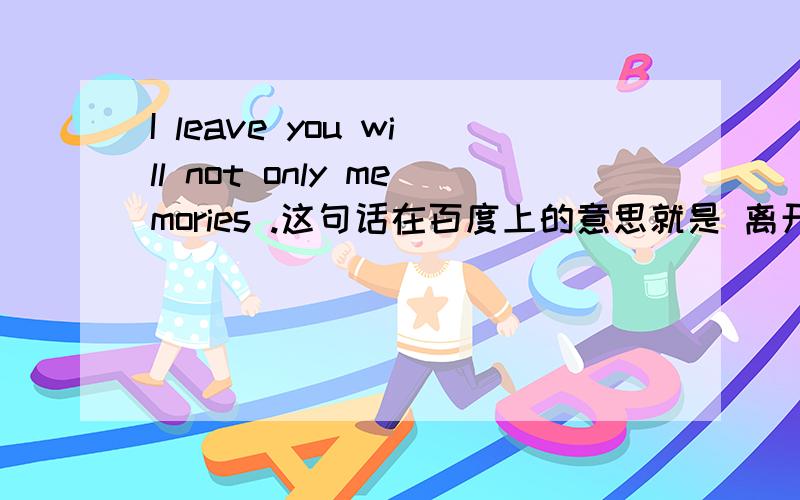 I leave you will not only memories .这句话在百度上的意思就是 离开了你我将不只是回忆.但我想知道这句话是对方想跟我表达出什么.