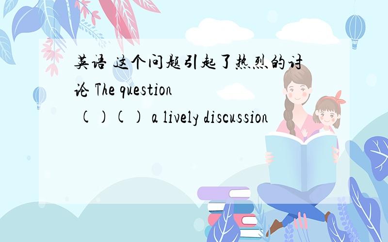 英语 这个问题引起了热烈的讨论 The question ()() a lively discussion