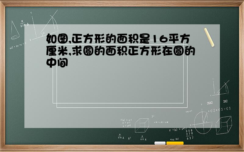 如图,正方形的面积是16平方厘米,求圆的面积正方形在圆的中间