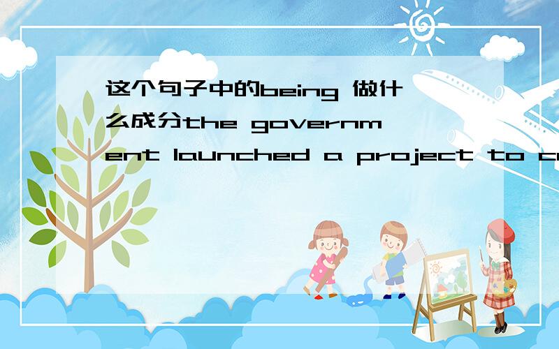 这个句子中的being 做什么成分the government launched a project to construct 1 million wells ,with the only direct cost for villagers being the piping to their home 这个句子怎么划分子句,这里的being 是什么成分呢,该为was