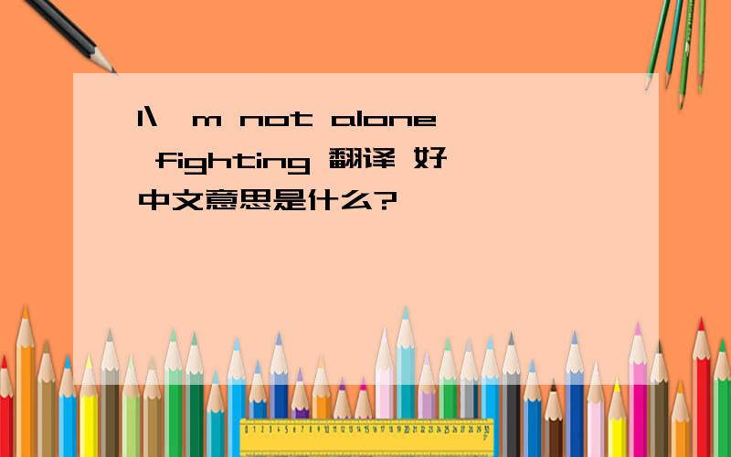 I\'m not alone fighting 翻译 好中文意思是什么?