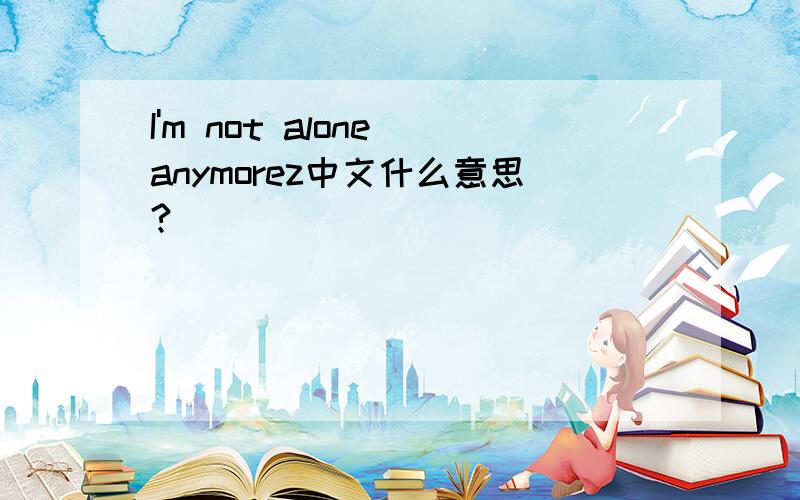 I'm not alone anymorez中文什么意思?