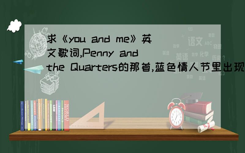 求《you and me》英文歌词,Penny and the Quarters的那首,蓝色情人节里出现的.