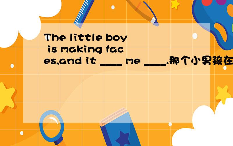 The little boy is making faces,and it ____ me ____.那个小男孩在扮鬼脸,这使我大笑.