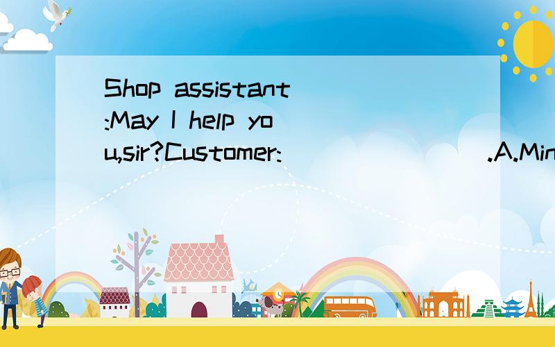 Shop assistant:May I help you,sir?Customer:________.A.Mind your own businessB.Sorry.I don’t need your help,thank youC.I’m just looking.Thanks.D.If you want to help me,I’ll be glad to accept it选哪一个