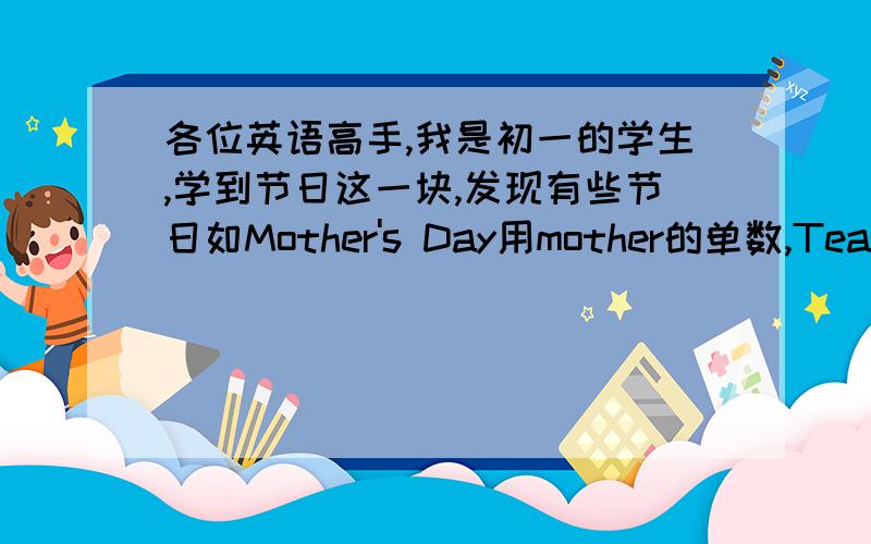 各位英语高手,我是初一的学生,学到节日这一块,发现有些节日如Mother's Day用mother的单数,Teachers' Day 用复数,除此之外,有哪些节日是单数的,那些事复数的,帮忙归归类,谢谢