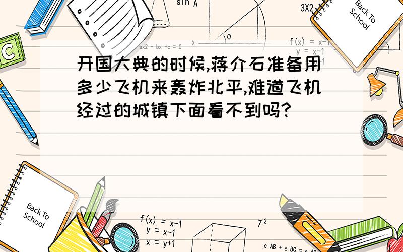 开国大典的时候,蒋介石准备用多少飞机来轰炸北平,难道飞机经过的城镇下面看不到吗?