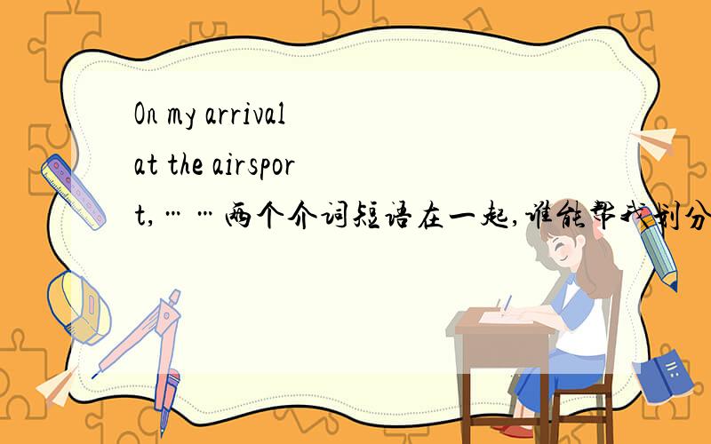 On my arrival at the airsport,……两个介词短语在一起,谁能帮我划分一下成分啊.