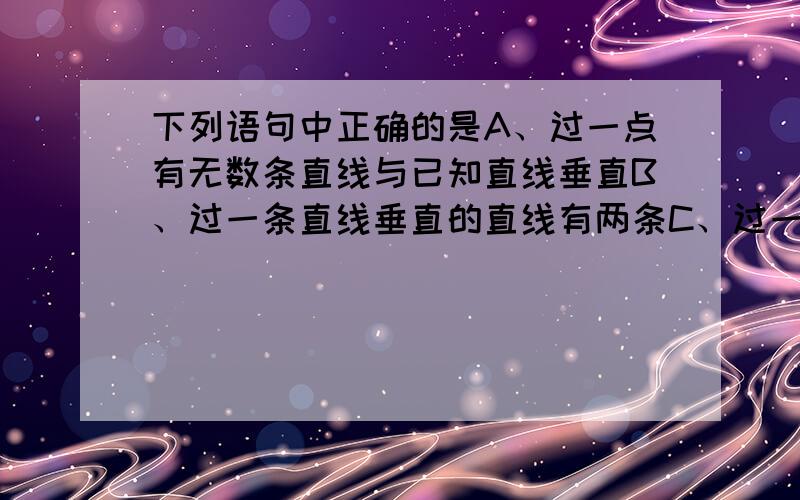 下列语句中正确的是A、过一点有无数条直线与已知直线垂直B、过一条直线垂直的直线有两条C、过一点有且只有一条直线与已知直线垂直D、两直线相交必垂直