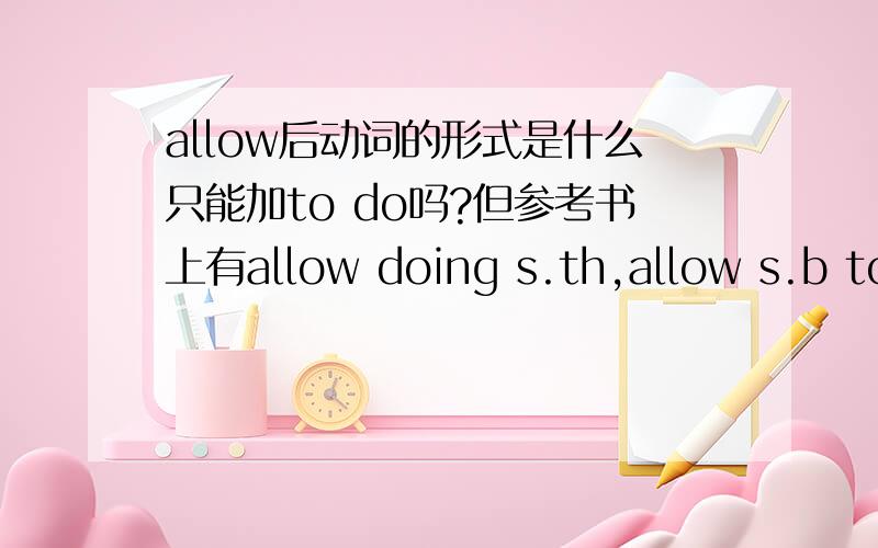 allow后动词的形式是什么只能加to do吗?但参考书上有allow doing s.th,allow s.b to do s.th,还有allow被动语态用to do,到底是什么啊?都是不定式吗?O(∩_∩)O谢谢!~