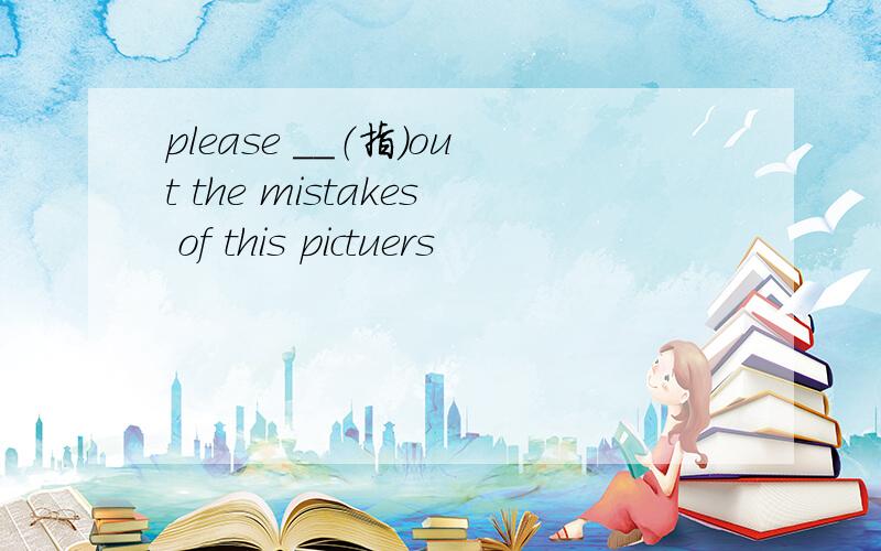 please __（指）out the mistakes of this pictuers