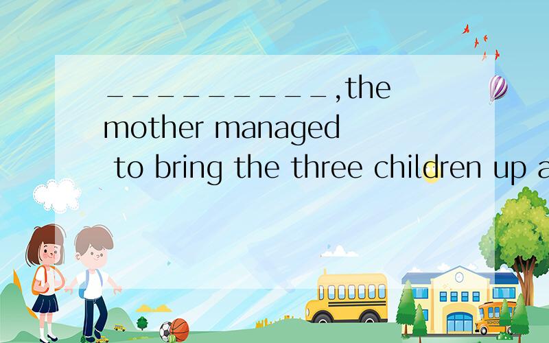 _________,the mother managed to bring the three children up and afford their higher education.A、As times were difficultB、As though times were difficultC、Difficult as times wereD、Though times were difficult请说明理由.