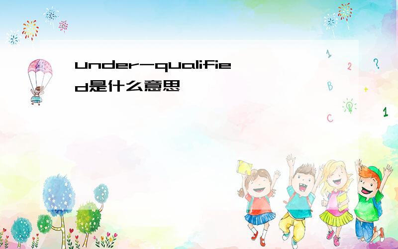 under-qualified是什么意思