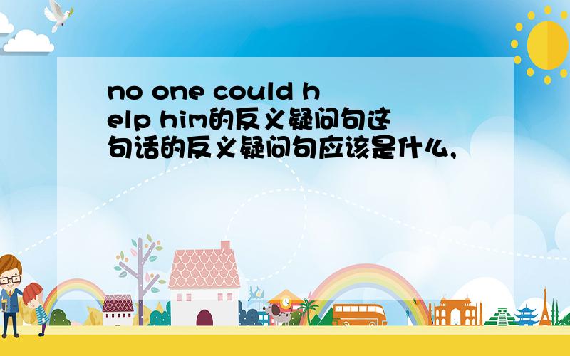 no one could help him的反义疑问句这句话的反义疑问句应该是什么,