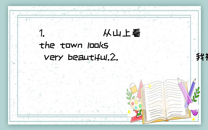 1._____(从山上看) the town looks very beautiful.2._______(我被他的话所打动) I accept his present.