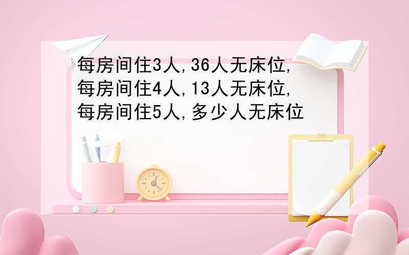 每房间住3人,36人无床位,每房间住4人,13人无床位,每房间住5人,多少人无床位