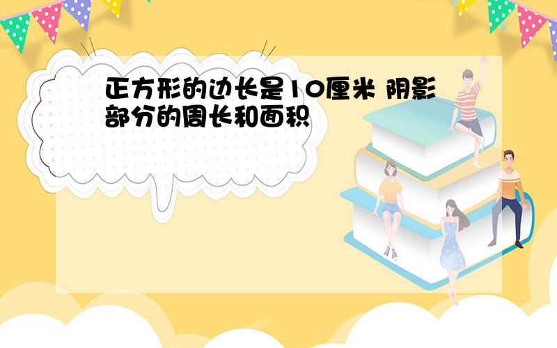 正方形的边长是10厘米 阴影部分的周长和面积