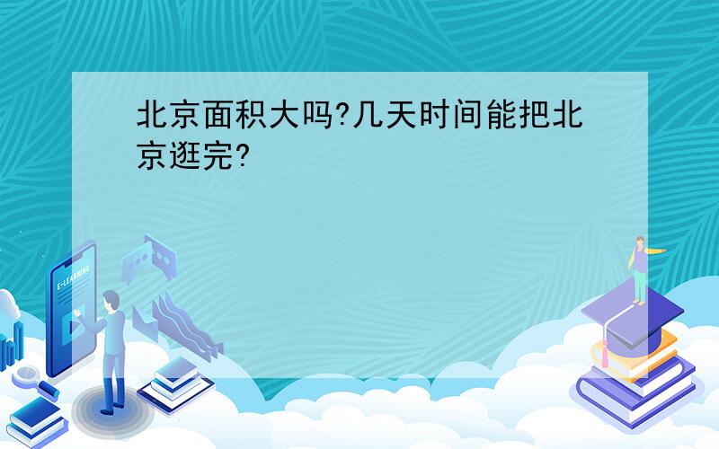 北京面积大吗?几天时间能把北京逛完?