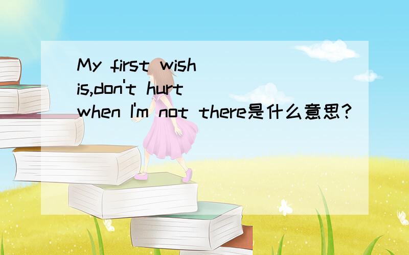 My first wish is,don't hurt when I'm not there是什么意思?