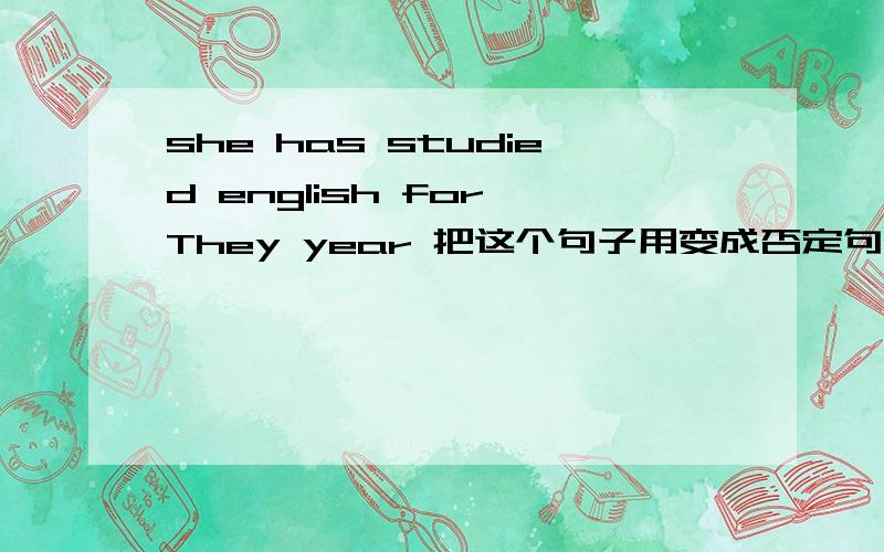 she has studied english for They year 把这个句子用变成否定句she has studied english for They year把这个句子用变成否定句和疑问句