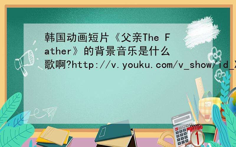 韩国动画短片《父亲The Father》的背景音乐是什么歌啊?http://v.youku.com/v_show/id_XMTMwOTM3NDYw.html就是这个视屏