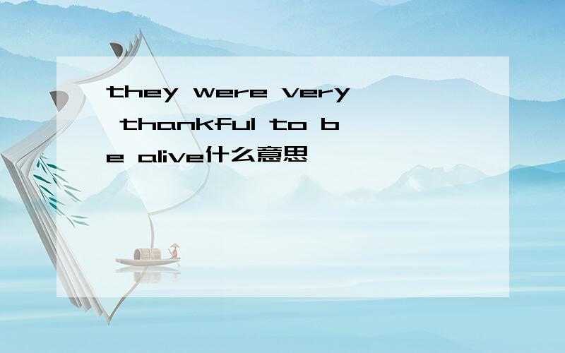 they were very thankful to be alive什么意思