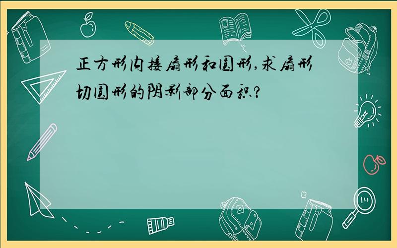 正方形内接扇形和圆形,求扇形切圆形的阴影部分面积?