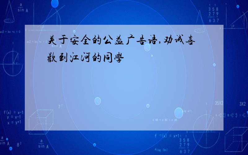 关于安全的公益广告语,劝诫喜欢到江河的同学