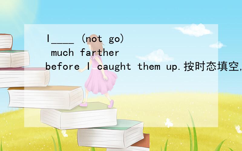 I____ (not go) much farther before I caught them up.按时态填空,填had gone对吗?