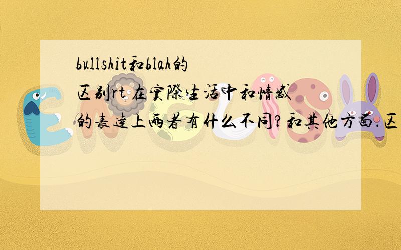 bullshit和blah的区别rt 在实际生活中和情感的表达上两者有什么不同?和其他方面.区别讲讲