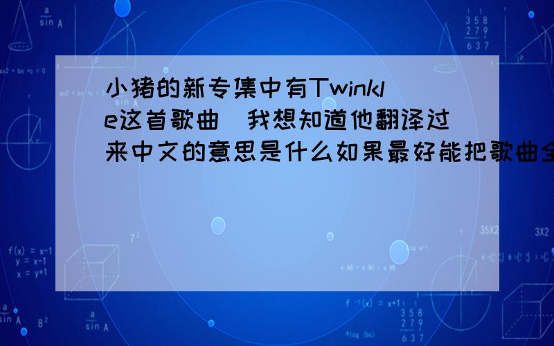 小猪的新专集中有Twinkle这首歌曲．我想知道他翻译过来中文的意思是什么如果最好能把歌曲全翻译了