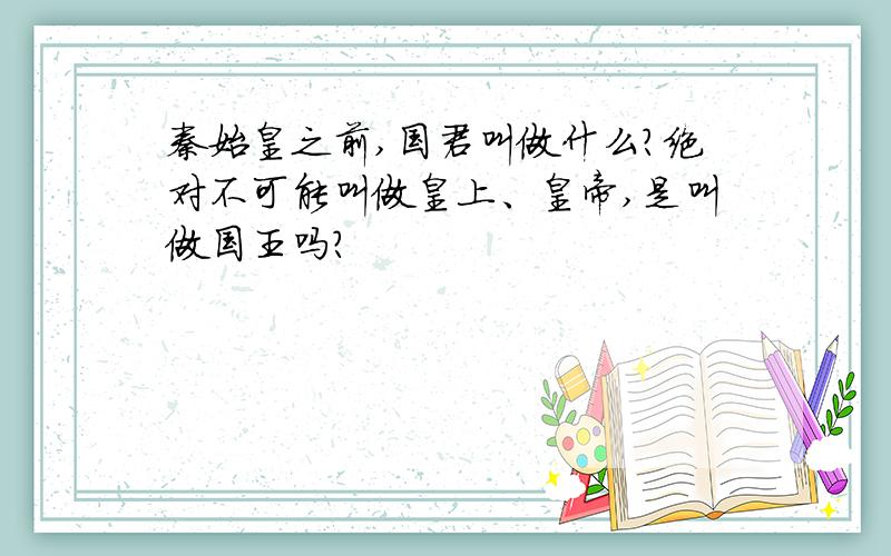 秦始皇之前,国君叫做什么?绝对不可能叫做皇上、皇帝,是叫做国王吗?