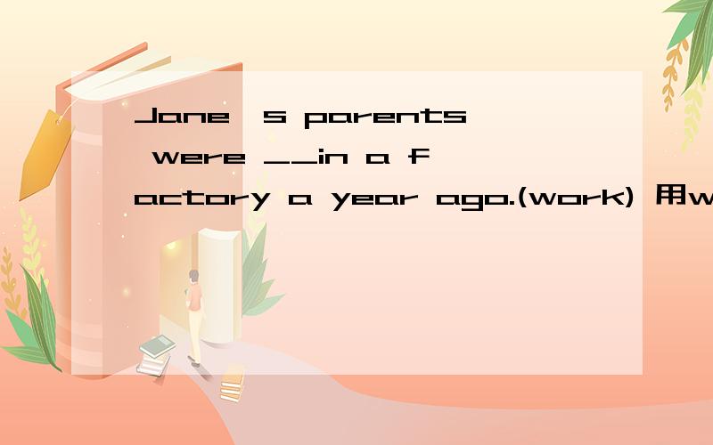 Jane's parents were __in a factory a year ago.(work) 用working对吗?原因