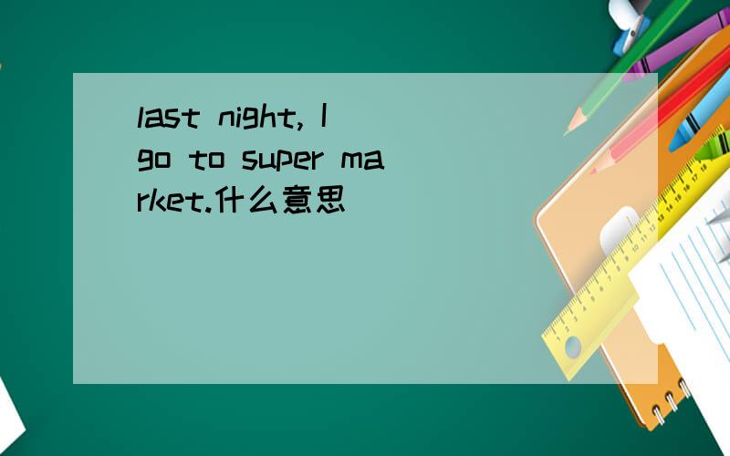 last night, I go to super market.什么意思