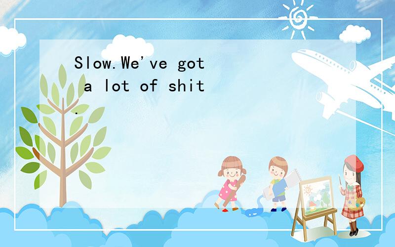 Slow.We've got a lot of shit.