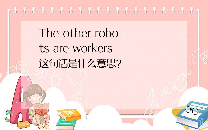 The other robots are workers这句话是什么意思?