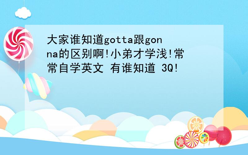 大家谁知道gotta跟gonna的区别啊!小弟才学浅!常常自学英文 有谁知道 3Q!