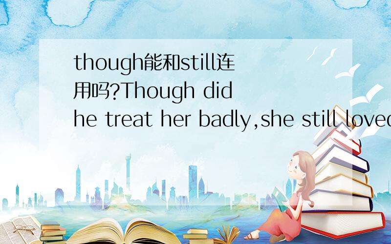 though能和still连用吗?Though did he treat her badly,she still loved him.这句话在语法上有无问题?