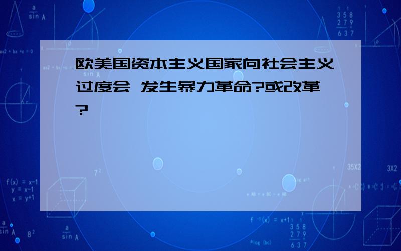 欧美国资本主义国家向社会主义过度会 发生暴力革命?或改革?